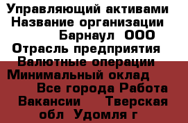 Управляющий активами › Название организации ­ MD-Trade-Барнаул, ООО › Отрасль предприятия ­ Валютные операции › Минимальный оклад ­ 50 000 - Все города Работа » Вакансии   . Тверская обл.,Удомля г.